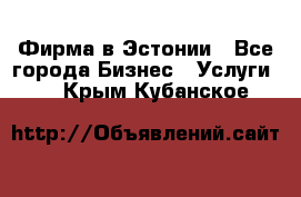 Фирма в Эстонии - Все города Бизнес » Услуги   . Крым,Кубанское